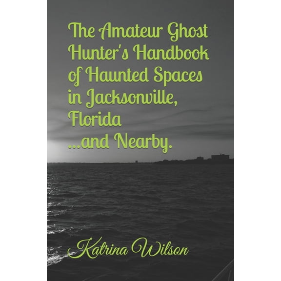 The Amateur Ghost Hunter's Handbook of Haunted Spaces: Jacksonville, Florida ...And Nearby