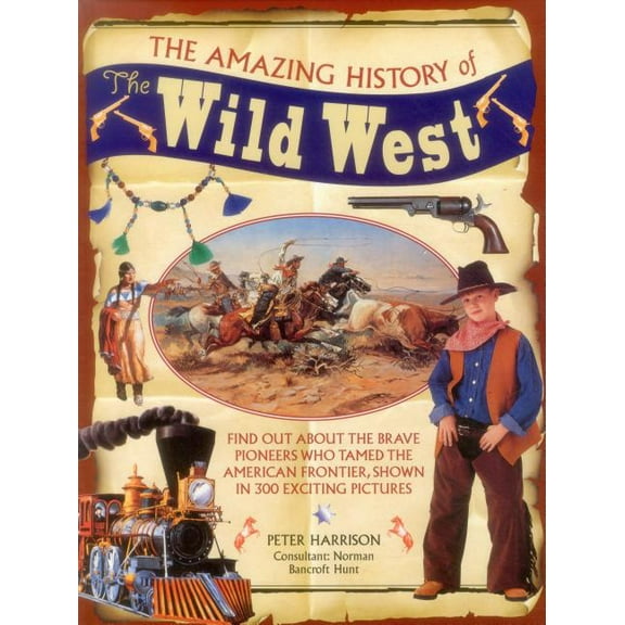 The Amazing History of the Wild West : Find Out About The Brave Pioneers Who Tamed The American Frontier, Shown In 300 Exciting Pictures (Hardcover)