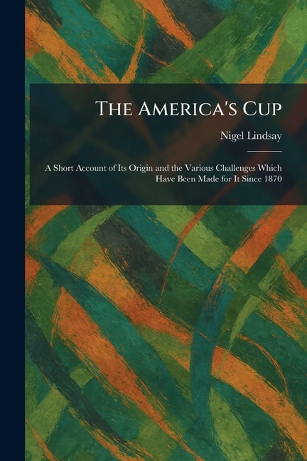 The America's Cup: A Short Account of Its Origin and the Various Challenges Which Have Been Made for It Since 1870, (Paperback)