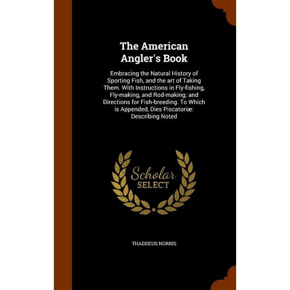 The American Angler's Book : Embracing the Natural History of Sporting Fish, and the Art of Taking Them. with Instructions in Fly-Fishing, Fly-Making, and Rod-Making; And Directions for Fish-Breeding. to Which Is Appended, Dies Piscatoriae: Describing Noted (Hardcover)