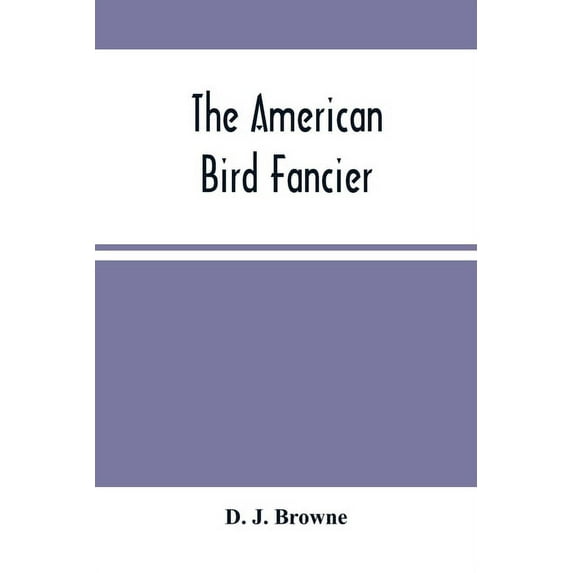 The American Bird Fancier: Considered With Reference To The Breeding, Rearing, Feeding, Management, And Peculiarities Of, (Paperback)