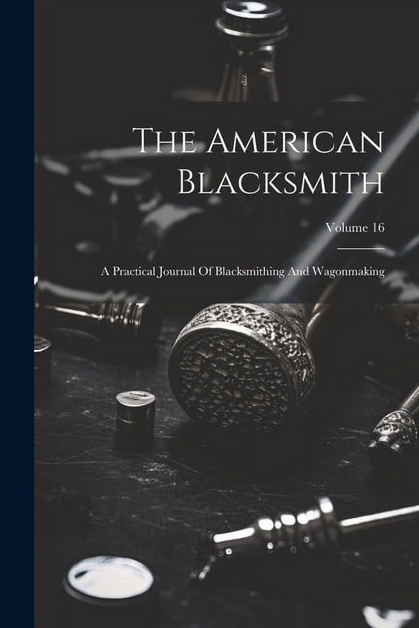 The American Blacksmith: A Practical Journal Of Blacksmithing And Wagonmaking; Volume 16, (Paperback)