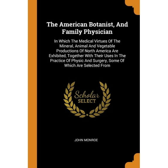 The American Botanist, and Family Physician : In Which the Medical Virtues of the Mineral, Animal and Vegetable Productions of North America Are Exhibited, Together with Their Uses in the Practice of Physic and Surgery, Some of Which Are Selected from (Paperback)