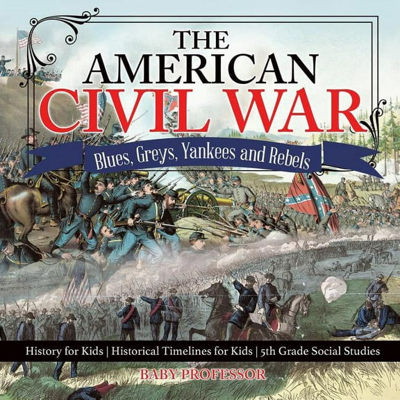 The American Civil War - Blues, Greys, Yankees and Rebels. - History for Kids Historical Timelines for Kids 5th Grade So, (Paperback)