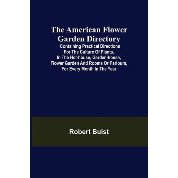 The American Flower Garden Directory; Containing Practical Directions for the Culture of Plants, in the Hot-House, Garde, (Paperback)