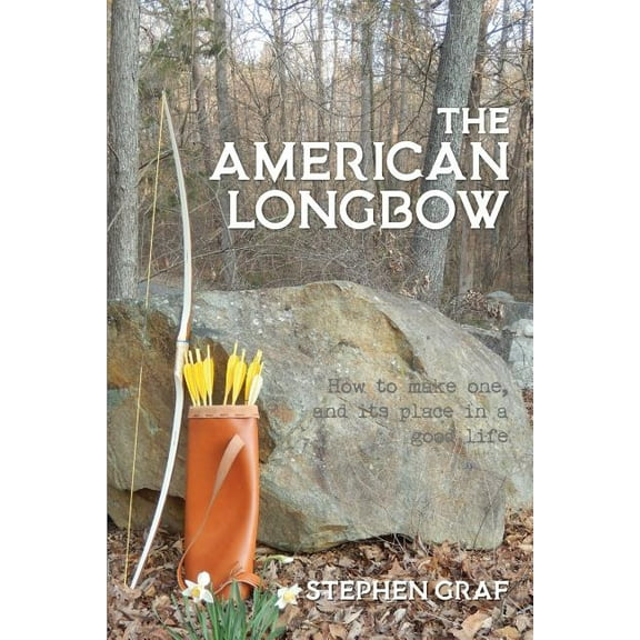 The American Longbow: How to make one, and its place in a good life, (Paperback)
