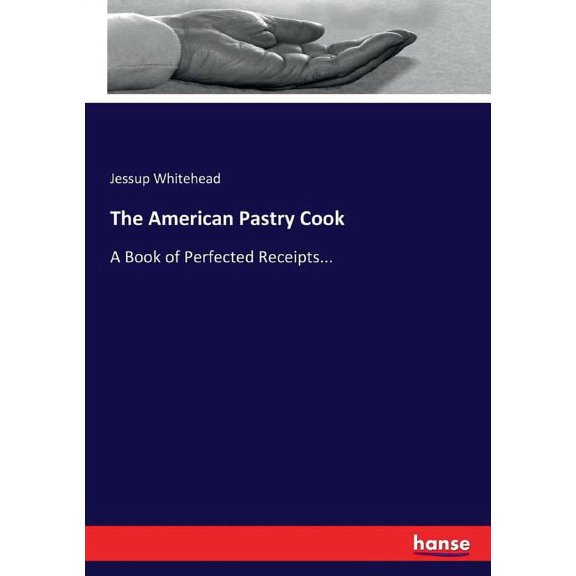 The American Pastry Cook: A Book of Perfected Receipts..., (Paperback)