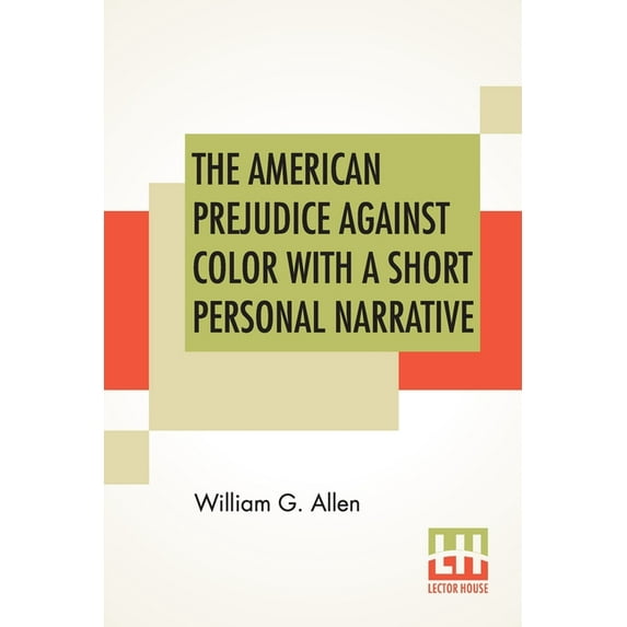 The American Prejudice Against Color With A Short Personal Narrative: An Authentic Narrative, Showing How Easily The Nation Got Into An Uproar With A Short Personal Narrative