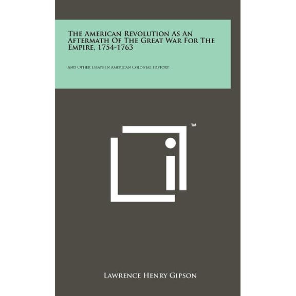 The American Revolution as an Aftermath of the Great War for the Empire, 1754-1763: And Other Essays in American Colonial History