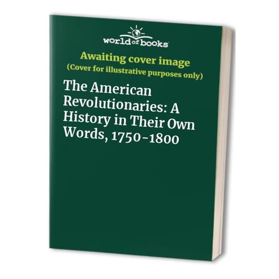 Pre-Owned The American Revolutionaries: A History in Their Own Words, 1750-1800 (Hardcover) 069004643X 9780690046434