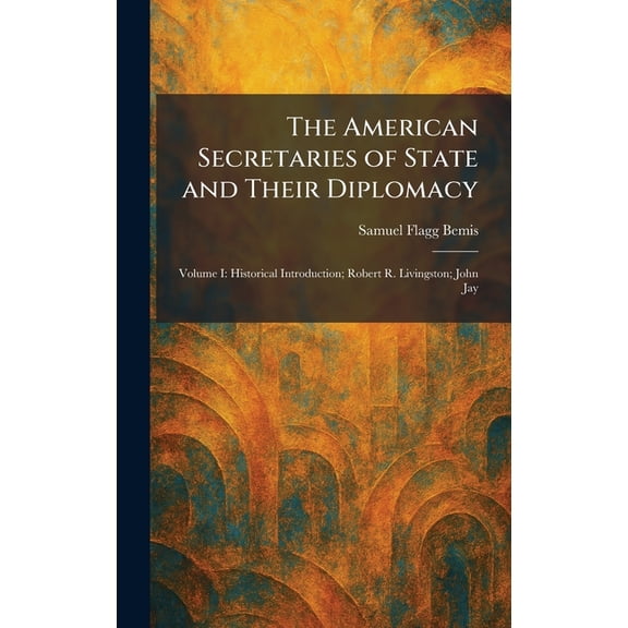 The American Secretaries of State and Their Diplomacy: Volume I: Historical Introduction; Robert R. Livingston; John Jay, (Hardcover)