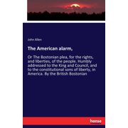 The American alarm, Or The Bostonian plea, for the rights, and liberties, of the people. Humbly addressed to the King a, Paperback