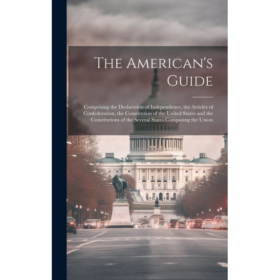 The American's Guide: Comprising the Declaration of Independence, the Articles of Confederation, the Constitution of the, (Hardcover)