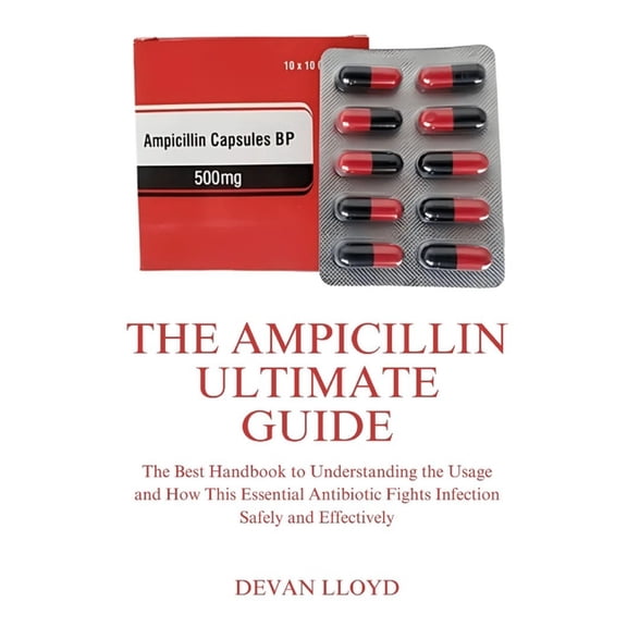 The Ampicillin Ultimate Guide: The Best Handbook to Understanding the Usage and How This Essential Antibiotic Fights Inf, (Paperback)