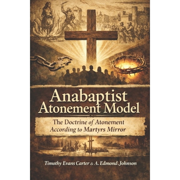 The Anabaptist Atonement Model: Covenant-Witness Theology from Martyrs Mirror Explained and Unified, (Paperback)