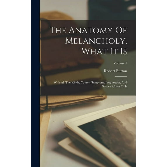 The Anatomy Of Melancholy, What It Is : With All The Kinds, Causes, Symptons, Prognostics, And Several Cures Of It; Volume 1 (Hardcover)