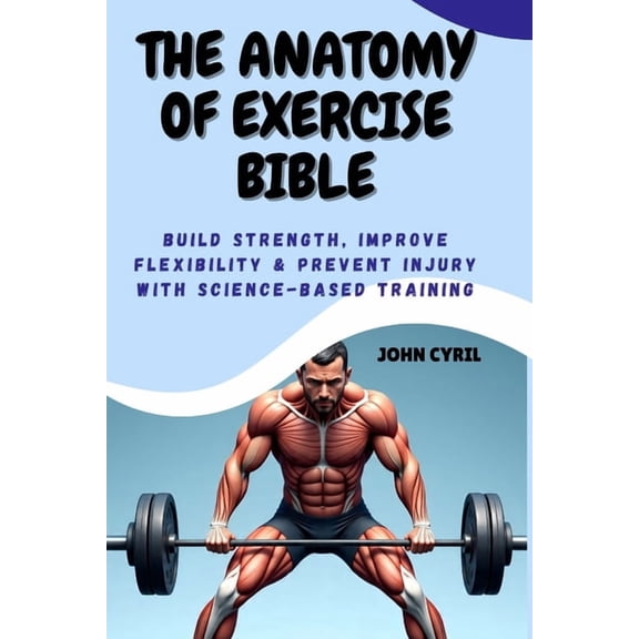 The Anatomy of Exercise Bible: Build Strength, Improve Flexibility & Prevent Injury with Science-Based Training: Und, (Paperback)