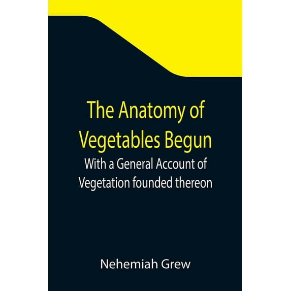 The Anatomy of Vegetables Begun; With a General Account of Vegetation founded thereon, (Paperback)