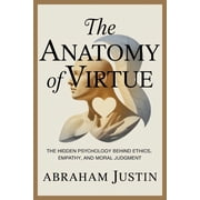 The Anatomy of Virtue The Hidden Psychology Behind Ethics, Empathy, and Moral Judgment, Paperback