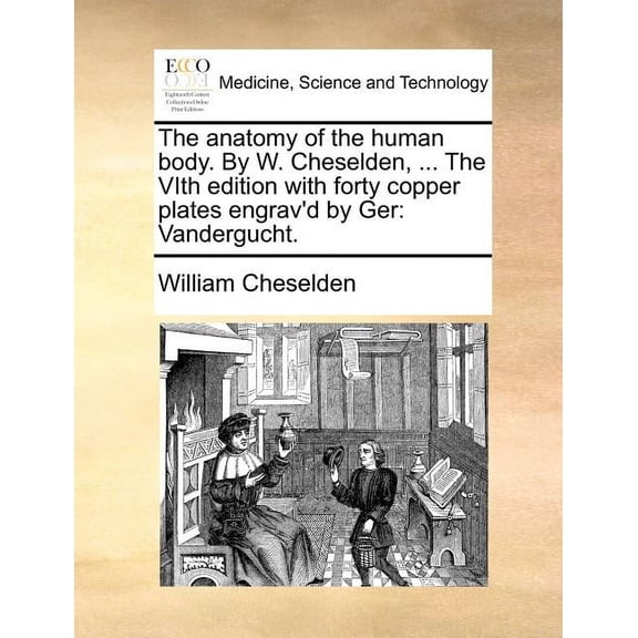 The Anatomy of the Human Body. by W. Cheselden, ... the Vith Edition with Forty Copper Plates Engrav'd by Ger : Vandergucht. (Paperback)