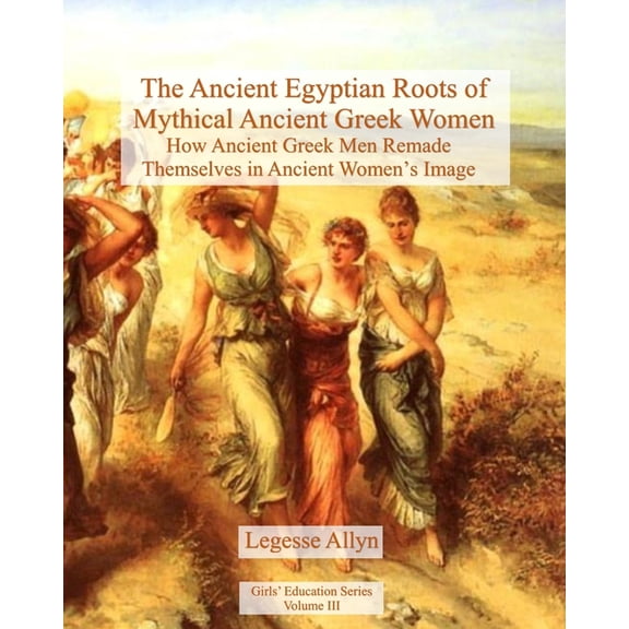 The Ancient Egyptian Roots of Mythical Ancient Greek Women: How Ancient Greek Men Remade Themselves in Ancient Women's I, (Paperback)