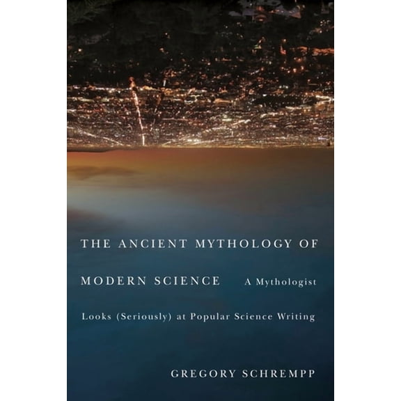 The Ancient Mythology of Modern Science : A Mythologist Looks (Seriously) at Popular Science Writing (Hardcover)