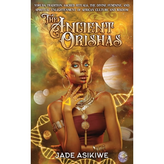 The Ancient Orishas: Yoruba Tradition, Sacred Rituals, The Divine Feminine, and Spiritual (Paperback) by Jade Asikiwe