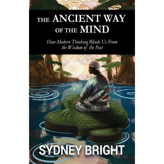 The Ancient Way of the Mind: How Modern Thinking Blinds Us From the Wisdom of the Past, (Paperback)