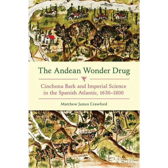 The Andean Wonder Drug: Cinchona Bark and Imperial Science in the Spanish Atlantic, 1630-1800, (Hardcover)