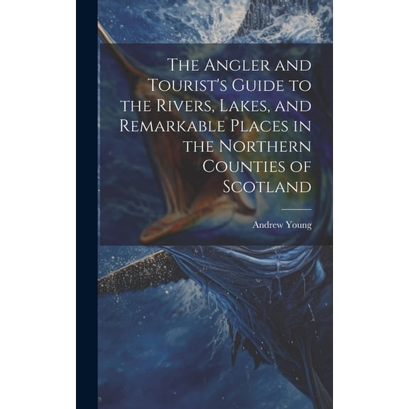 The Angler and Tourist's Guide to the Rivers, Lakes, and Remarkable Places in the Northern Counties of Scotland (Hardcover)