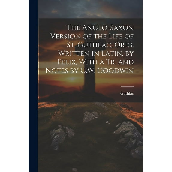 The Anglo-Saxon Version of the Life of St. Guthlac, Orig. Written in Latin, by Felix, With a Tr. and Notes by C.W. Goodwin (Paperback)