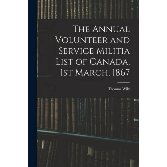 The Annual Volunteer and Service Militia List of Canada, 1st March, 1867, (Paperback)