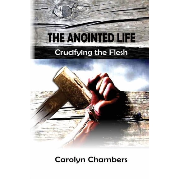 The Anointed Life: Crucifying the Flesh, (Paperback)