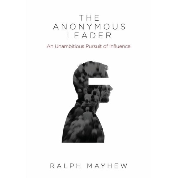 The Anonymous Leader: An Unambitious Pursuit of Influence, (Paperback)