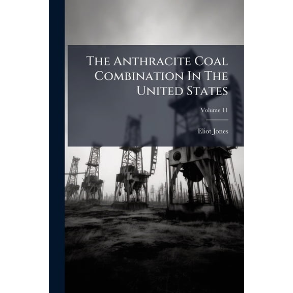 The Anthracite Coal Combination in the United States: With Some Account of the Early Development of the Anthracite Industry, Volume 11 Paperback