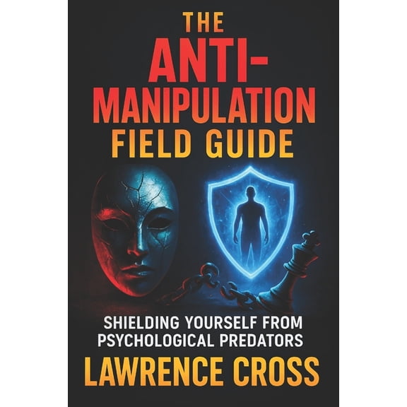 The Anti-Manipulation Field Guide: Shielding Yourself from Psychological Predators - Uncover Covert Tactics, Master Emot, (Paperback)