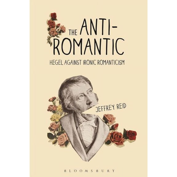 The Anti-Romantic: Hegel Against Ironic Romanticism, (Hardcover)