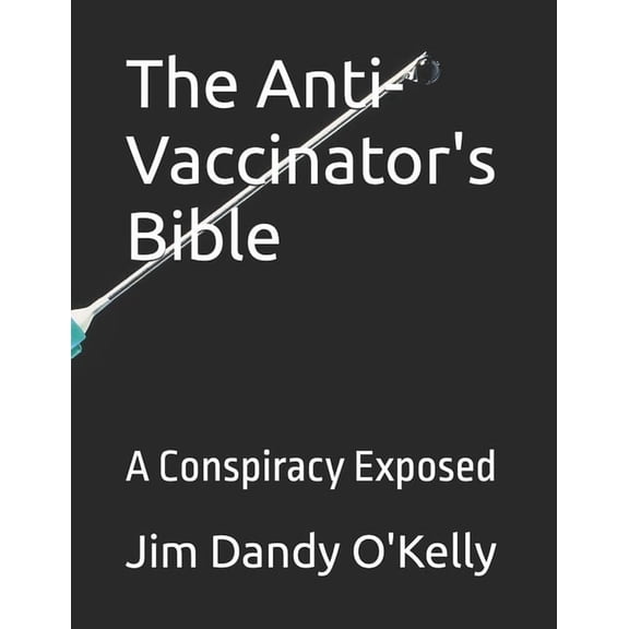 The Anti-Vaccinator's Bible: A Conspiracy Exposed, (Paperback)
