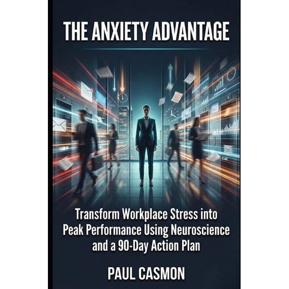 The Anxiety Advantage: Transform Workplace Stress into Peak Performance Using Neuroscience and a 90-Day Action Plan, (Paperback)