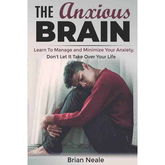 The Anxious Brain: Learn to Manage and Minimize Your Anxiety. Don't Let It Take Over Your Life., (Paperback)