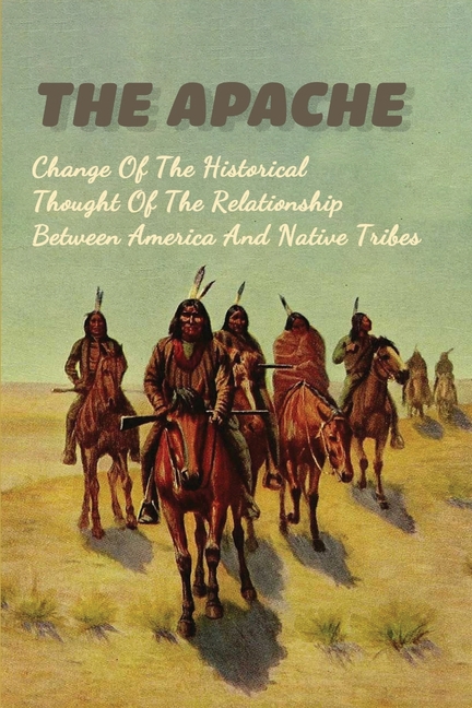 The Apache : Change Of The Historical Thought Of The Relationship Between America And Native Tribes: Native American Tribes (Paperback)