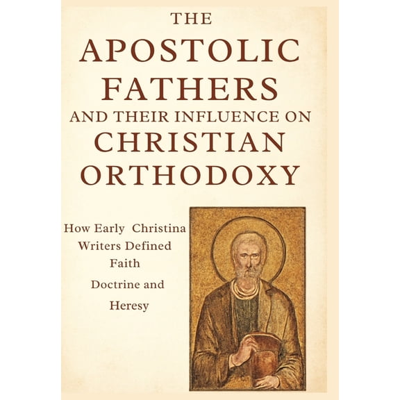 The Apostolic Fathers and Their Influence on Christian Orthodoxy: How Early Christian Writers Defined Faith, Doctrine, a, (Paperback)