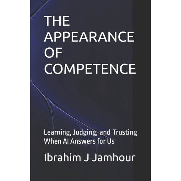 The Appearance of Competence: Learning, Judging, and Trusting When AI Answers for Us, (Paperback)