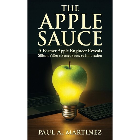 The Apple Sauce: A Former Apple Engineer Reveals Silicon Valley's Secret Sauce to Innovation, (Hardcover)