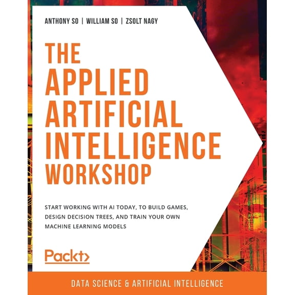 The Applied Artificial Intelligence Workshop: Start working with AI today, to build games, design decision trees, and tr, (Paperback)