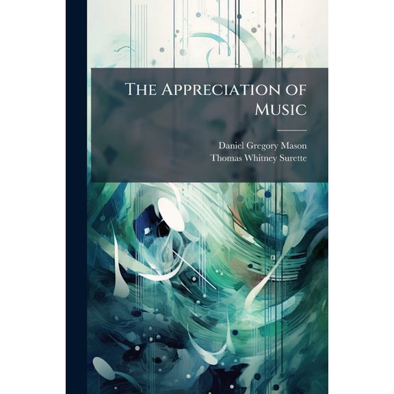 The Appreciation of Music : A Course of Study for Schools, Colleges, and General Readers (Paperback)