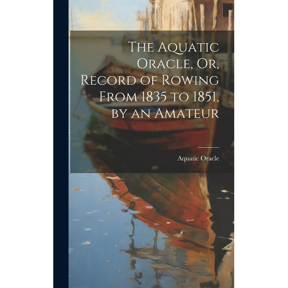 The Aquatic Oracle, Or, Record of Rowing From 1835 to 1851, by an Amateur (Hardcover)