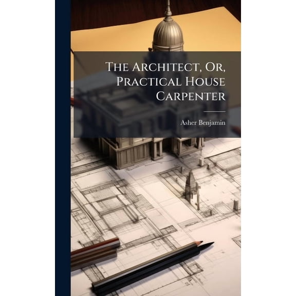 The Architect, Or, Practical House Carpenter, (Hardcover)