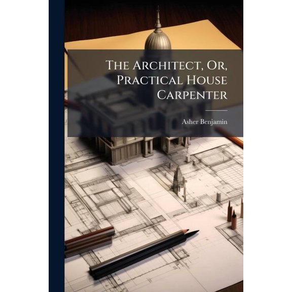 The Architect, Or, Practical House Carpenter, (Paperback)