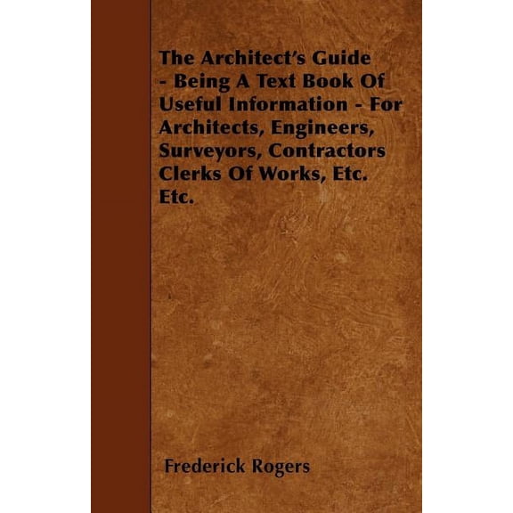 The Architect's Guide - Being A Text Book Of Useful Information - For Architects, Engineers, Surveyors, Contractors Clerks Of Works, Etc. Etc. (Paperback)